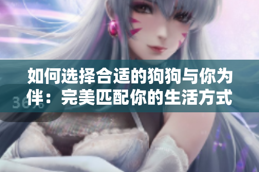 如何選擇合適的狗狗與你為伴：完美匹配你的生活方式