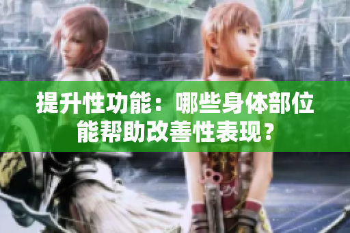 提升性功能：哪些身體部位能幫助改善性表現(xiàn)？