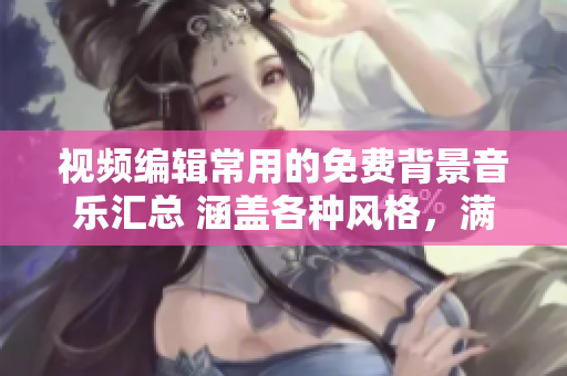 視頻編輯常用的免費背景音樂匯總 涵蓋各種風(fēng)格，滿足您的剪輯需求