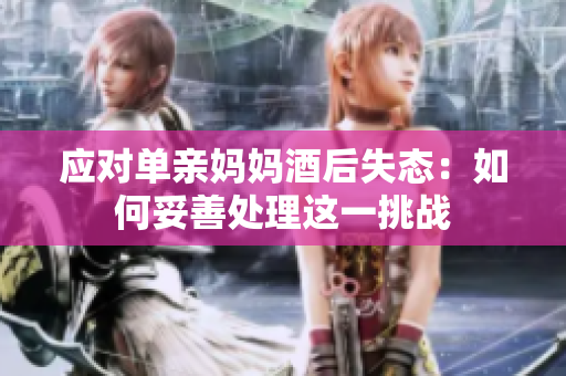 應(yīng)對單親媽媽酒后失態(tài)：如何妥善處理這一挑戰(zhàn)