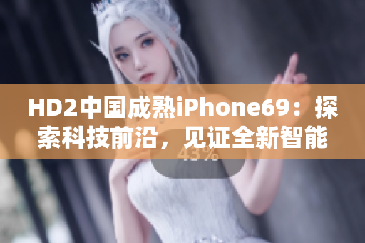 HD2中國成熟iPhone69：探索科技前沿，見證全新智能時代