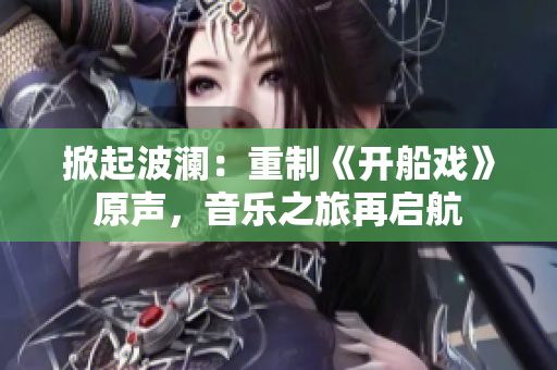 掀起波瀾：重制《開船戲》原聲，音樂之旅再啟航