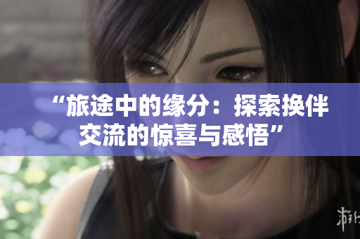 “旅途中的緣分：探索換伴交流的驚喜與感悟”