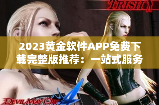2023黃金軟件APP免費(fèi)下載完整版推薦：一站式服務(wù)，應(yīng)有盡有