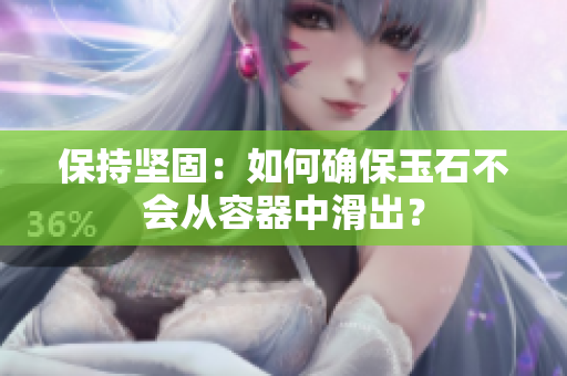 保持堅(jiān)固：如何確保玉石不會(huì)從容器中滑出？