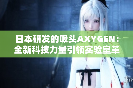 日本研發(fā)的吸頭AXYGEN：全新科技力量引領(lǐng)實(shí)驗(yàn)室革新
