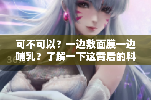 可不可以？一邊敷面膜一邊哺乳？了解一下這背后的科學(xué)原理