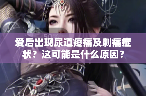 愛后出現(xiàn)尿道疼痛及刺痛癥狀？這可能是什么原因？
