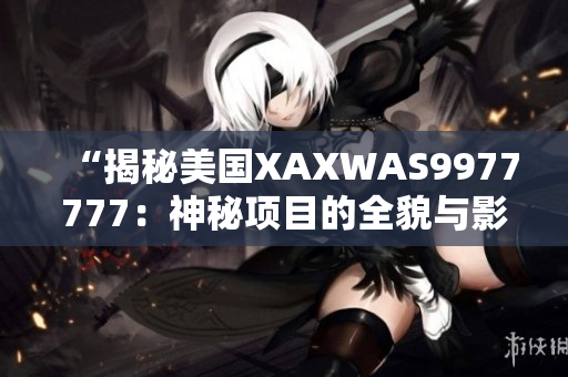 “揭秘美國XAXWAS9977777：神秘項(xiàng)目的全貌與影響力解析”