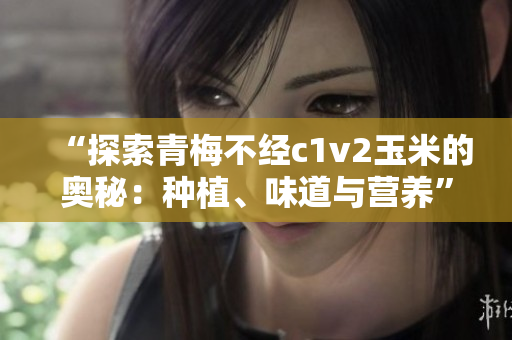 “探索青梅不經(jīng)c1v2玉米的奧秘：種植、味道與營養(yǎng)”