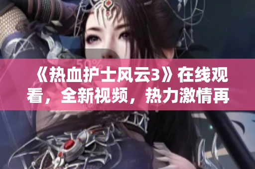 《熱血護(hù)士風(fēng)云3》在線(xiàn)觀看，全新視頻，熱力激情再續(xù)！