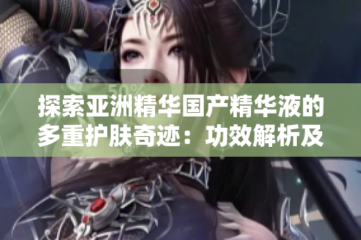 探索亞洲精華國(guó)產(chǎn)精華液的多重護(hù)膚奇跡：功效解析及使用心得分享