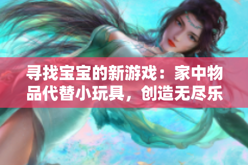 尋找寶寶的新游戲：家中物品代替小玩具，創(chuàng)造無(wú)盡樂(lè)趣！