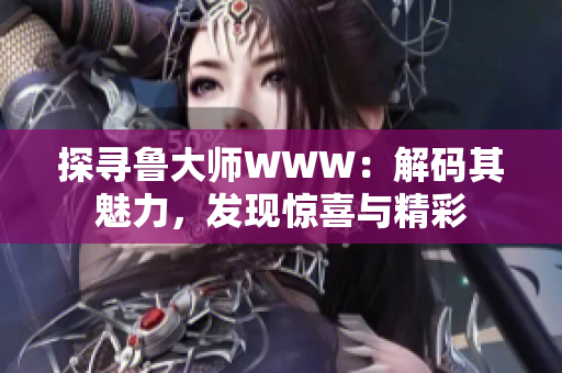 探尋魯大師WWW：解碼其魅力，發(fā)現(xiàn)驚喜與精彩