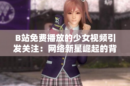 B站免費(fèi)播放的少女視頻引發(fā)關(guān)注：網(wǎng)絡(luò)新星崛起的背后