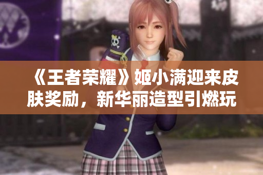 《王者榮耀》姬小滿迎來皮膚獎(jiǎng)勵(lì)，新華麗造型引燃玩家熱情