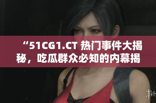 “51CG1.CT 熱門事件大揭秘，吃瓜群眾必知的內(nèi)幕揭秘！”