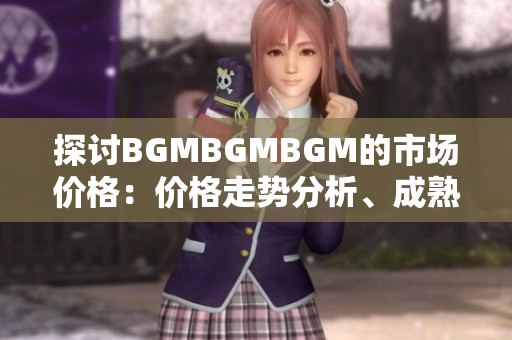 探討B(tài)GMBGMBGM的市場價(jià)格：價(jià)格走勢分析、成熟度評估與交易建議