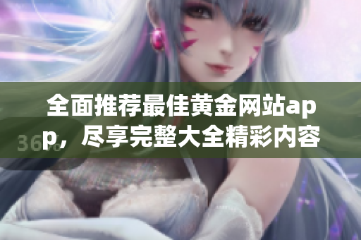全面推薦最佳黃金網(wǎng)站app，盡享完整大全精彩內(nèi)容