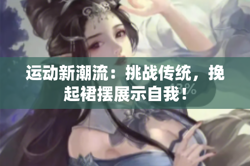 運(yùn)動(dòng)新潮流：挑戰(zhàn)傳統(tǒng)，挽起裙擺展示自我！