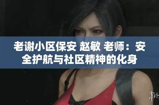 老謝小區(qū)保安 趙敏 老師：安全護航與社區(qū)精神的化身