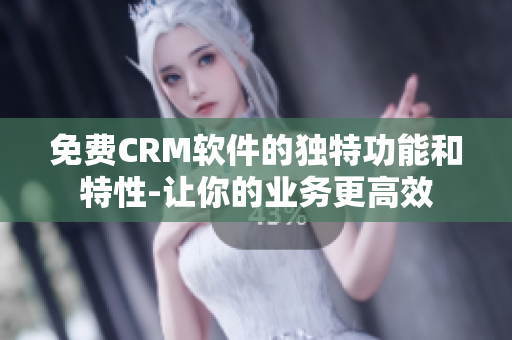 免費CRM軟件的獨特功能和特性-讓你的業(yè)務更高效