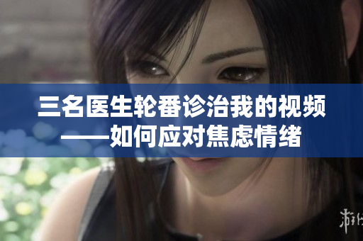 三名醫(yī)生輪番診治我的視頻——如何應(yīng)對(duì)焦慮情緒