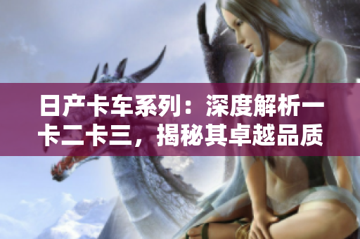日產(chǎn)卡車系列：深度解析一卡二卡三，揭秘其卓越品質(zhì)