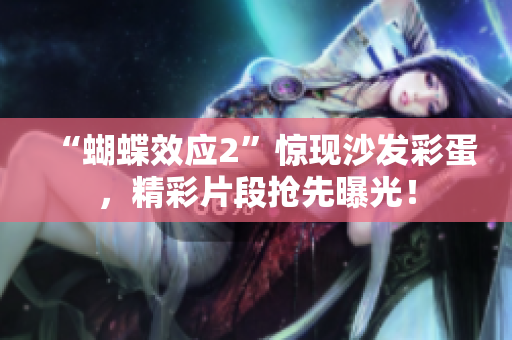 “蝴蝶效應(yīng)2”驚現(xiàn)沙發(fā)彩蛋，精彩片段搶先曝光！