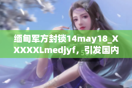 緬甸軍方封鎖14may18_XXXXXLmedjyf，引發(fā)國(guó)內(nèi)外關(guān)注