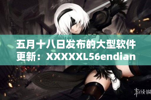 五月十八日發(fā)布的大型軟件更新：XXXXXL56endian