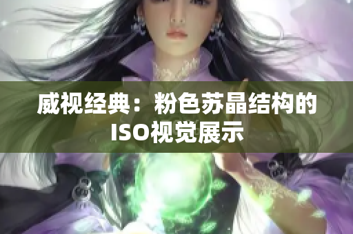 威視經(jīng)典：粉色蘇晶結(jié)構(gòu)的ISO視覺展示
