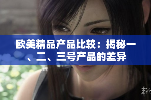 歐美精品產(chǎn)品比較：揭秘一、二、三號產(chǎn)品的差異