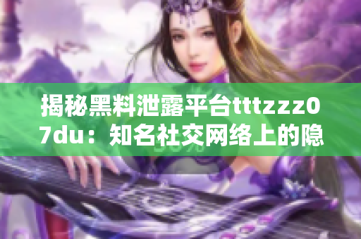 揭秘黑料泄露平臺tttzzz07du：知名社交網(wǎng)絡(luò)上的隱私危機