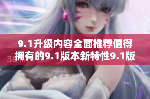 9.1升級內(nèi)容全面推薦值得擁有的9.1版本新特性9.1版本升級功能一覽
