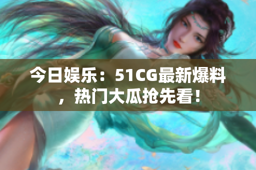 今日娛樂(lè)：51CG最新爆料，熱門(mén)大瓜搶先看！