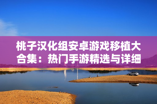 桃子漢化組安卓游戲移植大合集：熱門(mén)手游精選與詳細(xì)介紹