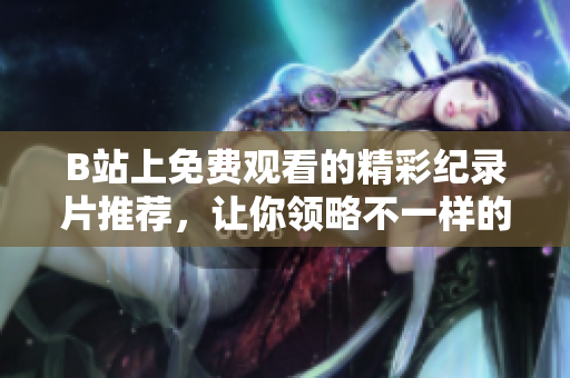B站上免費(fèi)觀看的精彩紀(jì)錄片推薦，讓你領(lǐng)略不一樣的世界風(fēng)采