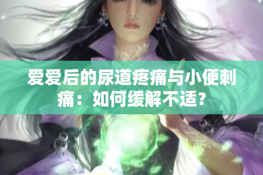 愛(ài)愛(ài)后的尿道疼痛與小便刺痛：如何緩解不適？