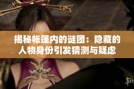 揭秘帳篷內(nèi)的謎團(tuán)：隱藏的人物身份引發(fā)猜測(cè)與疑慮