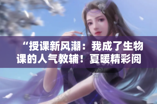 “授課新風(fēng)潮：我成了生物課的人氣教輔！夏暖精彩閱讀免費(fèi)開(kāi)啟”