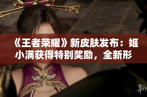 《王者榮耀》新皮膚發(fā)布：姬小滿獲得特別獎(jiǎng)勵(lì)，全新形象驚艷登場