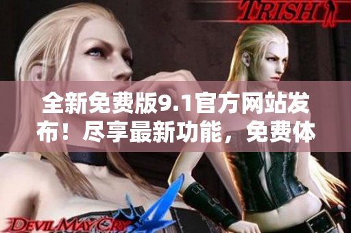 全新免費(fèi)版9.1官方網(wǎng)站發(fā)布！盡享最新功能，免費(fèi)體驗(yàn)無限樂趣！