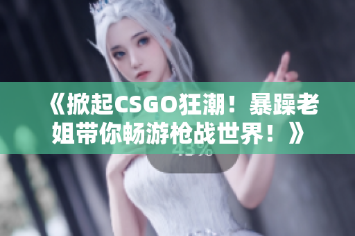 《掀起CSGO狂潮！暴躁老姐帶你暢游槍戰(zhàn)世界！》