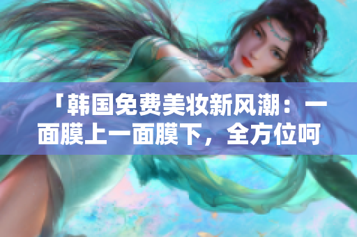 「韓國免費(fèi)美妝新風(fēng)潮：一面膜上一面膜下，全方位呵護(hù)肌膚」