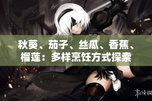 秋葵、茄子、絲瓜、香蕉、榴蓮：多樣烹飪方式探索