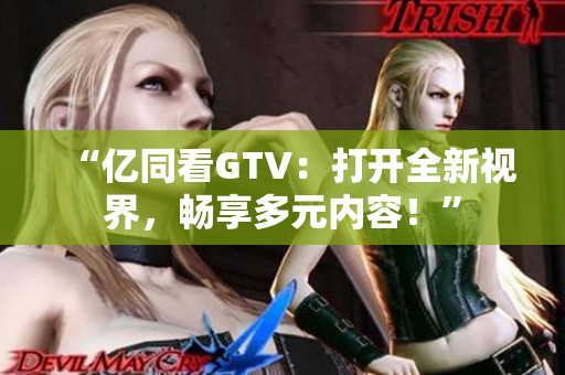 “億同看GTV：打開全新視界，暢享多元內(nèi)容！”