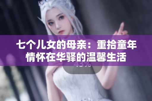 七個兒女的母親：重拾童年情懷在華驛的溫馨生活