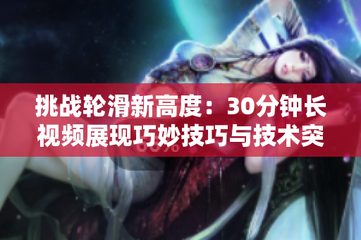 挑戰(zhàn)輪滑新高度：30分鐘長視頻展現(xiàn)巧妙技巧與技術(shù)突破