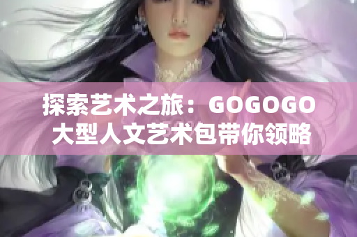 探索藝術(shù)之旅：GOGOGO 大型人文藝術(shù)包帶你領(lǐng)略文化之美
